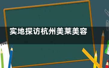 实地探访杭州美莱美容医院靠谱吗？有不少用户反馈医院资质正规|技术出色|服务体验好！